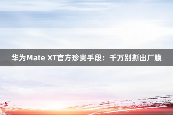 华为Mate XT官方珍贵手段：千万别撕出厂膜