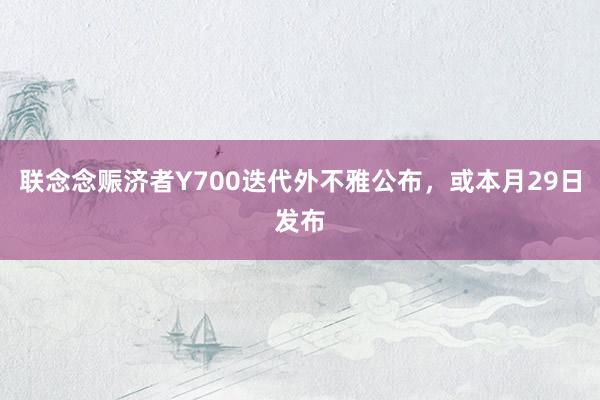 联念念赈济者Y700迭代外不雅公布，或本月29日发布